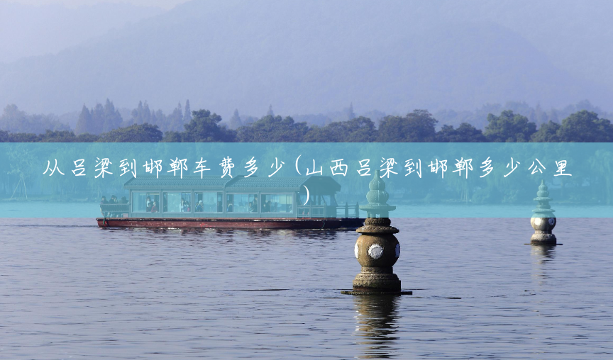 从吕梁到邯郸车费多少(山西吕梁到邯郸多少公里) 从吕梁到邯郸车费多少(山西吕梁到邯郸多少公里)