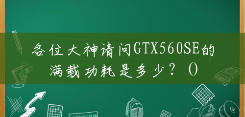 各位大神请问GTX560SE的满载功耗是多少?() 各位大神请问GTX560SE的满载功耗是多少?()