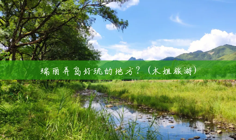 瑞丽弄岛好玩的地方？(木姐旅游)