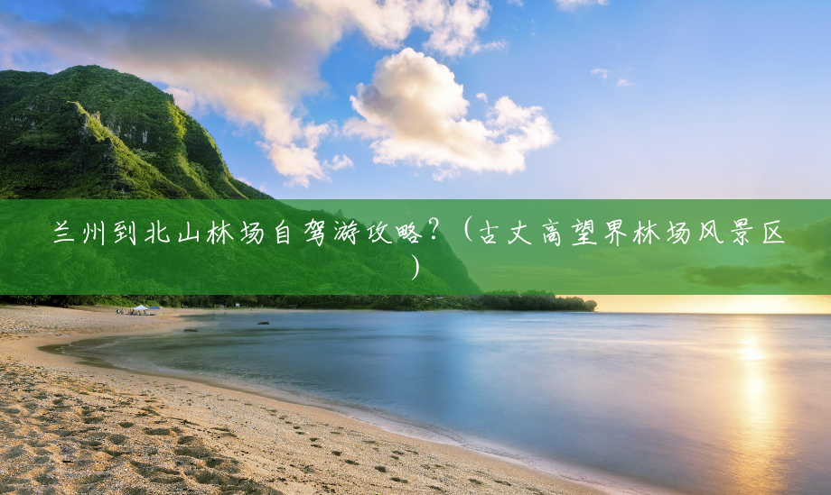 兰州到北山林场自驾游攻略?(古丈高望界林场风景区) 兰州到北山林场自驾游攻略?(古丈高望界林场风景区)