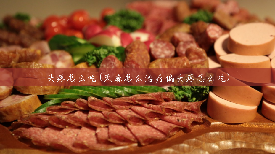 头疼怎么吃(天麻怎么治疗偏头疼怎么吃) 头疼怎么吃(天麻怎么治疗偏头疼怎么吃)