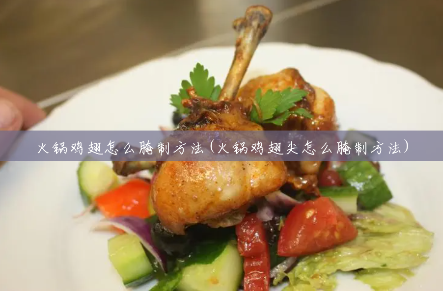 火锅鸡翅怎么腌制方法(火锅鸡翅尖怎么腌制方法)