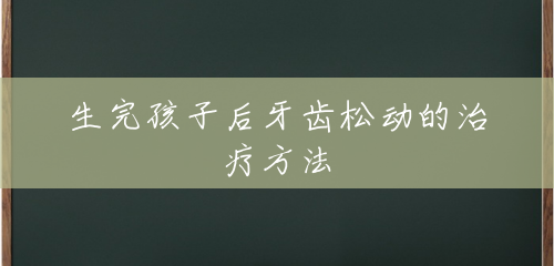 生完孩子后牙齿松动的治疗方法 生完孩子后牙齿松动的治疗方法