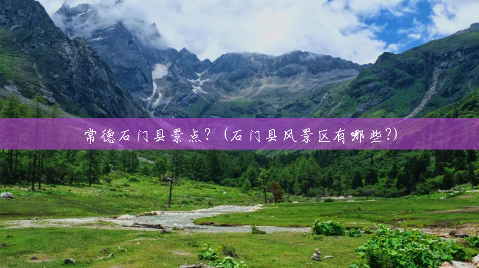 常德石门县景点?(石门县风景区有哪些?) 常德石门县景点?(石门县风景区有哪些?)