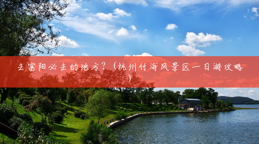 去富阳必去的地方？(杭州竹海风景区一日游攻略)