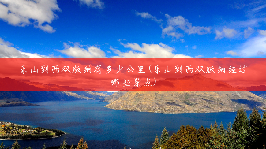 乐山到西双版纳有多少公里(乐山到西双版纳经过哪些景点) 乐山到西双版纳有多少公里(乐山到西双版纳经过哪些景点)