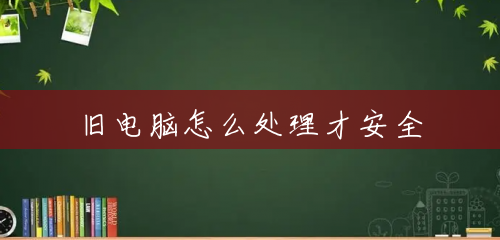 旧电脑怎么处理才安全 旧电脑怎么处理才安全