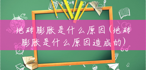 地砖膨胀是什么原因(地砖膨胀是什么原因造成的) 地砖膨胀是什么原因(地砖膨胀是什么原因造成的)
