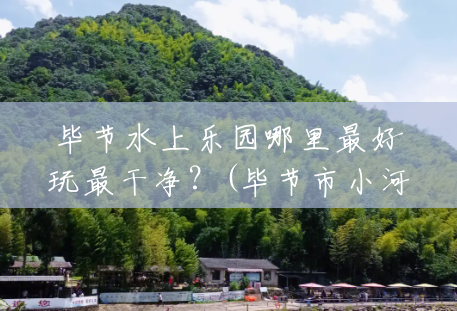 毕节水上乐园哪里最好玩最干净?(毕节市小河风景区图片) 毕节水上乐园哪里最好玩最干净?(毕节市小河风景区图片)