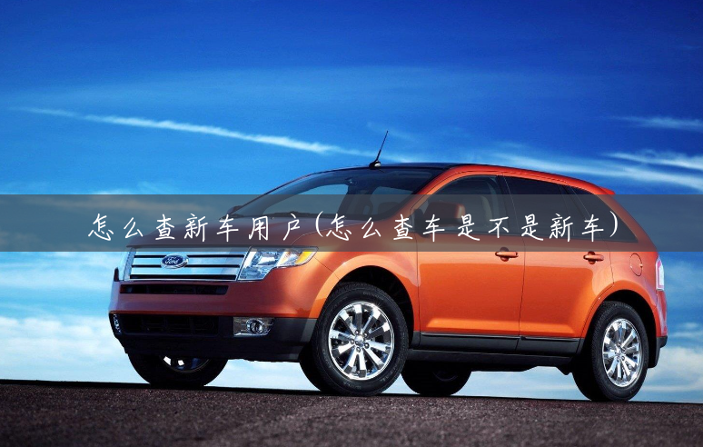 怎么查新车用户(怎么查车是不是新车) 怎么查新车用户(怎么查车是不是新车)