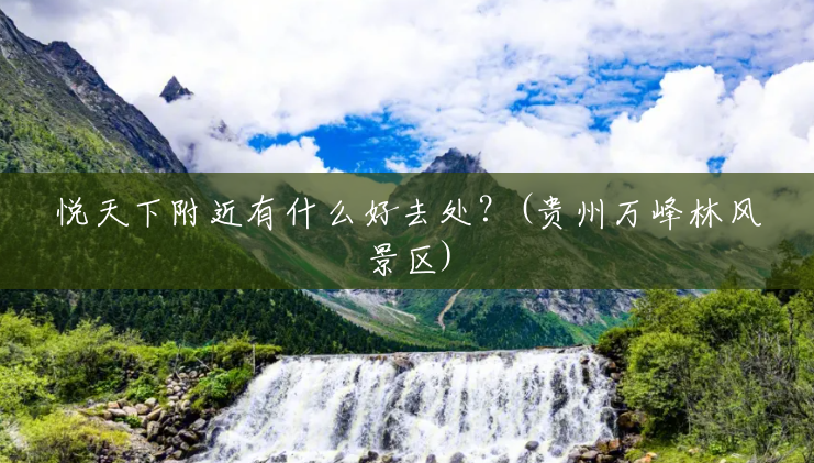 悦天下附近有什么好去处?(贵州万峰林风景区) 悦天下附近有什么好去处?(贵州万峰林风景区)