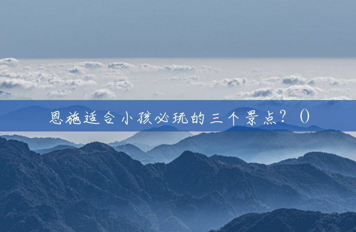 恩施适合小孩必玩的三个景点?() 恩施适合小孩必玩的三个景点?()