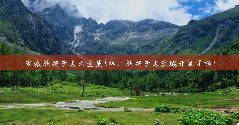 宋城旅游景点大全集(杭州旅游景点宋城开放了吗) 宋城旅游景点大全集(杭州旅游景点宋城开放了吗)