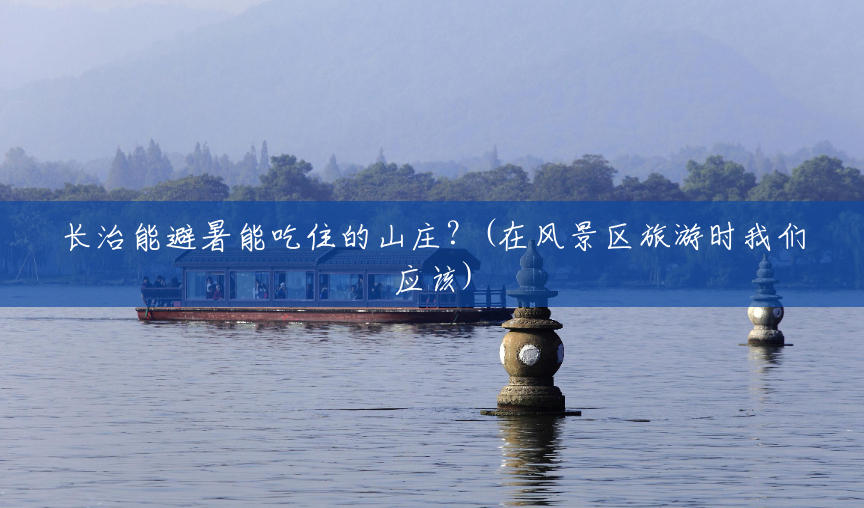 长治能避暑能吃住的山庄?(在风景区旅游时我们应该) 长治能避暑能吃住的山庄?(在风景区旅游时我们应该)