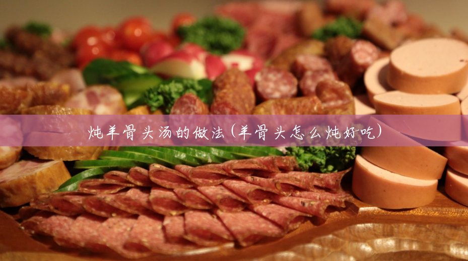 炖羊骨头汤的做法(羊骨头怎么炖好吃) 炖羊骨头汤的做法(羊骨头怎么炖好吃)