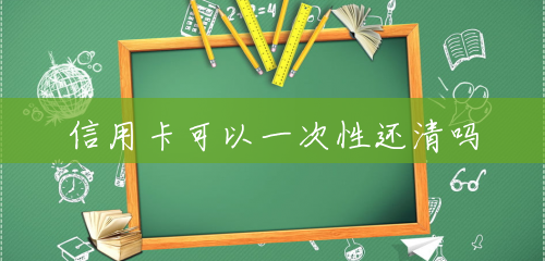 信用卡可以一次性还清吗 信用卡可以一次性还清吗