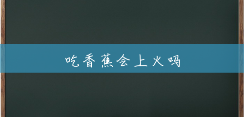 吃香蕉会上火吗 吃香蕉会上火吗