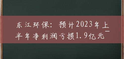 东江环保：预计2023年上半年净利润亏损1.9亿元~2.1亿元