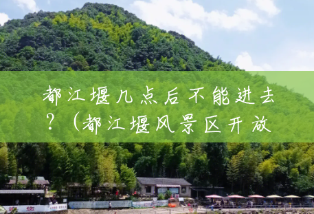 都江堰几点后不能进去?(都江堰风景区开放时间表) 都江堰几点后不能进去?(都江堰风景区开放时间表)