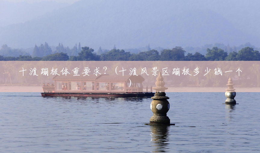 十渡蹦极体重要求?(十渡风景区蹦极多少钱一个) 十渡蹦极体重要求?(十渡风景区蹦极多少钱一个)