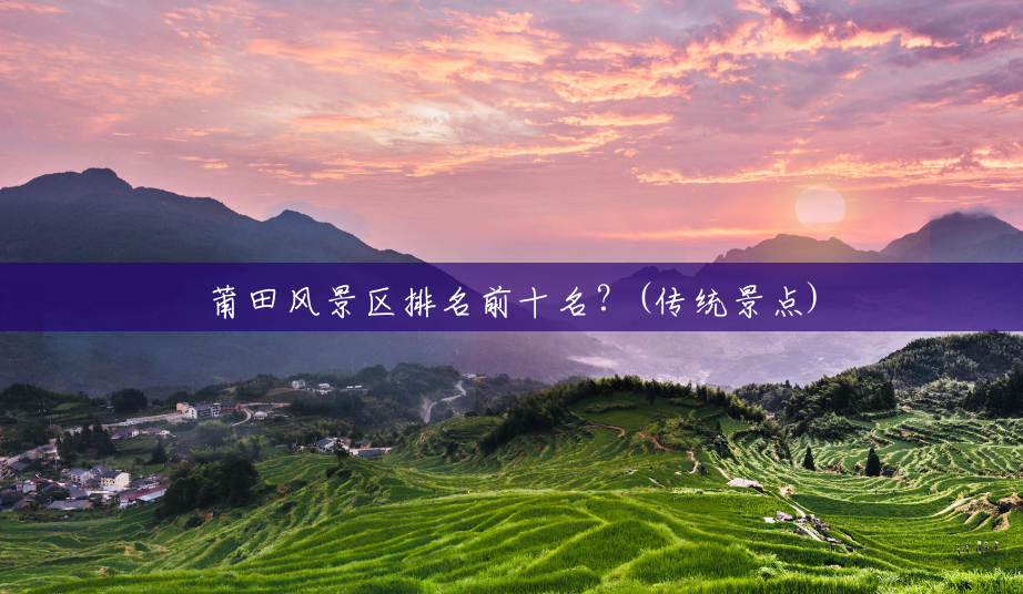 莆田风景区排名前十名?(传统景点) 莆田风景区排名前十名?(传统景点)