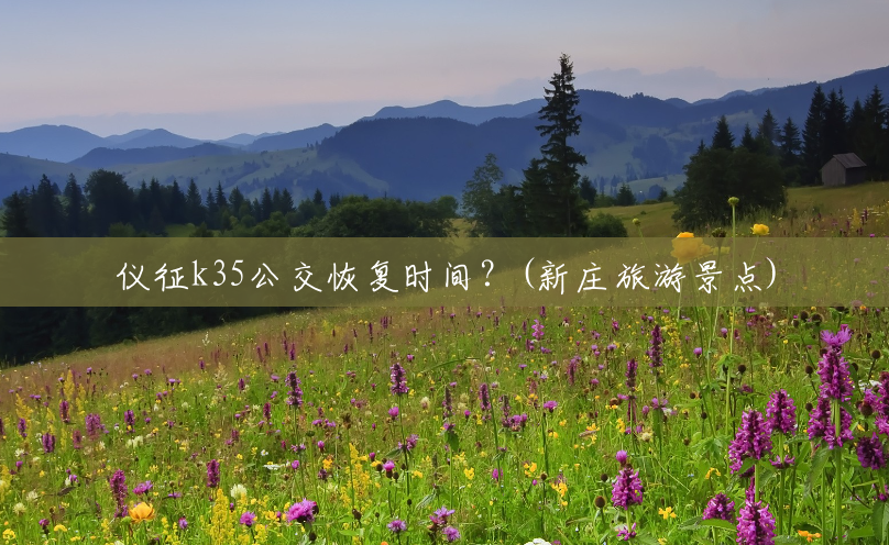 仪征k35公交恢复时间?(新庄旅游景点) 仪征k35公交恢复时间?(新庄旅游景点)