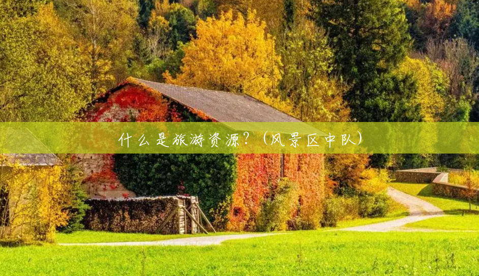 什么是旅游资源?(风景区中队) 什么是旅游资源?(风景区中队)