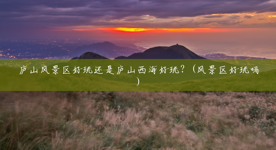 庐山风景区好玩还是庐山西海好玩?(风景区好玩吗) 庐山风景区好玩还是庐山西海好玩?(风景区好玩吗)