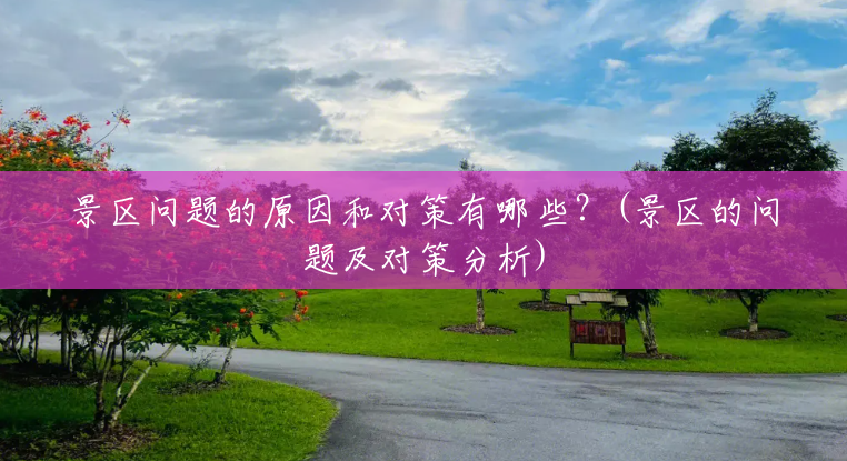 景区问题的原因和对策有哪些?(景区的问题及对策分析) 景区问题的原因和对策有哪些?(景区的问题及对策分析)