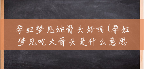 孕妇梦见蛇骨头好吗(孕妇梦见吃大骨头是什么意思)