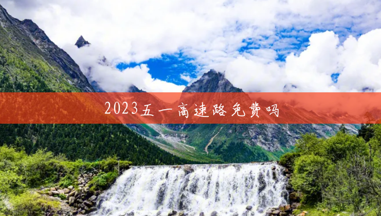 2023五一高速路免费吗 2023五一高速路免费吗