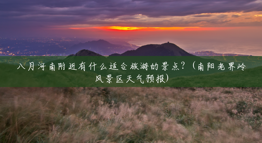 八月河南附近有什么适合旅游的景点？(南阳老界岭风景区天气预报)