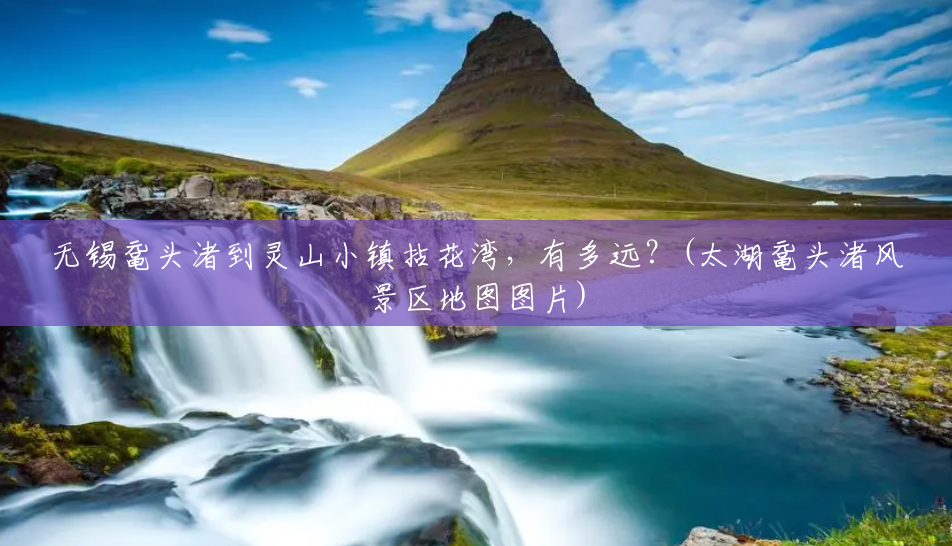 无锡鼋头渚到灵山小镇拈花湾,有多远?(太湖鼋头渚风景区地图图片) 无锡鼋头渚到灵山小镇拈花湾,有多远?(太湖鼋头渚风景区地图图片)