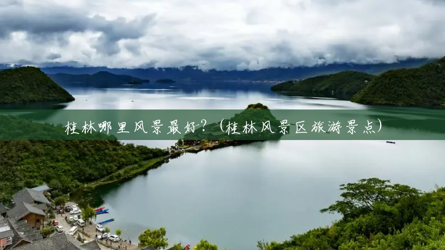 桂林哪里风景最好?(桂林风景区旅游景点) 桂林哪里风景最好?(桂林风景区旅游景点)