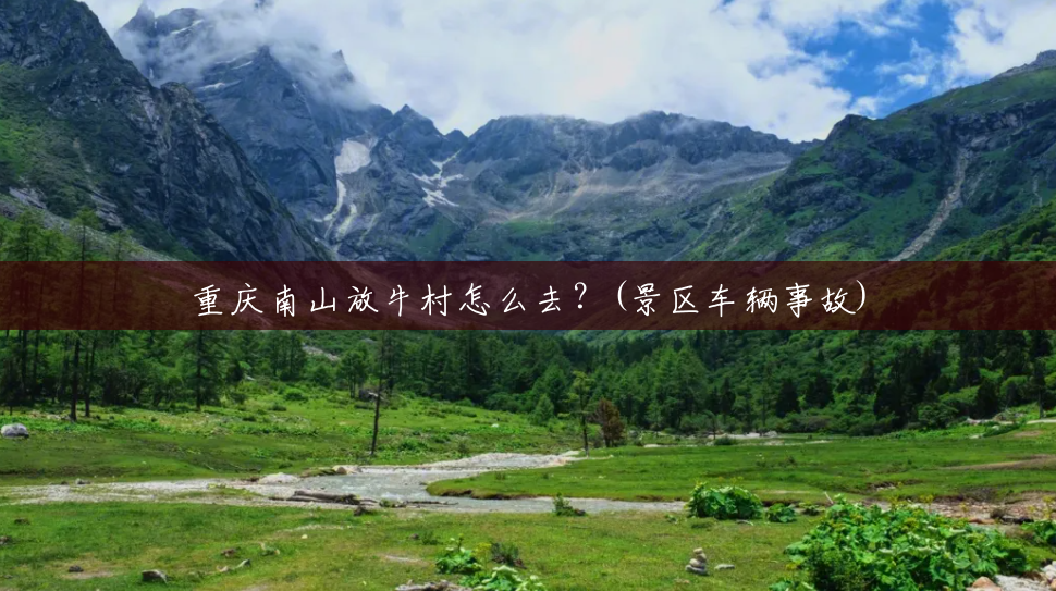 重庆南山放牛村怎么去?(景区车辆事故) 重庆南山放牛村怎么去?(景区车辆事故)
