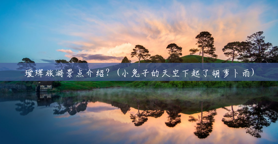 瑷珲旅游景点介绍?(小兔子的天空下起了胡萝卜雨) 瑷珲旅游景点介绍?(小兔子的天空下起了胡萝卜雨)
