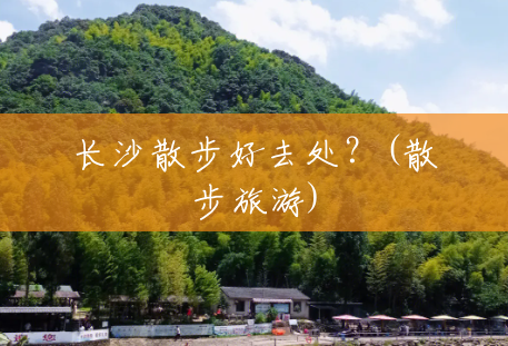 长沙散步好去处?(散步旅游) 长沙散步好去处?(散步旅游)