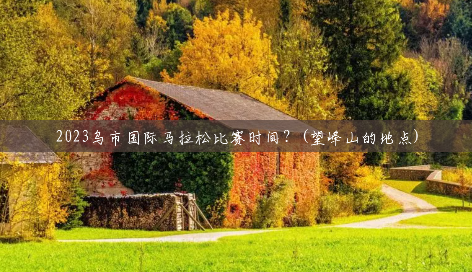 2023乌市国际马拉松比赛时间?(望峰山的地点) 2023乌市国际马拉松比赛时间?(望峰山的地点)