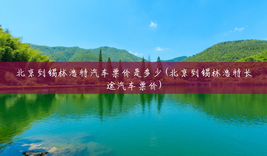北京到锡林浩特汽车票价是多少(北京到锡林浩特长途汽车票价) 北京到锡林浩特汽车票价是多少(北京到锡林浩特长途汽车票价)