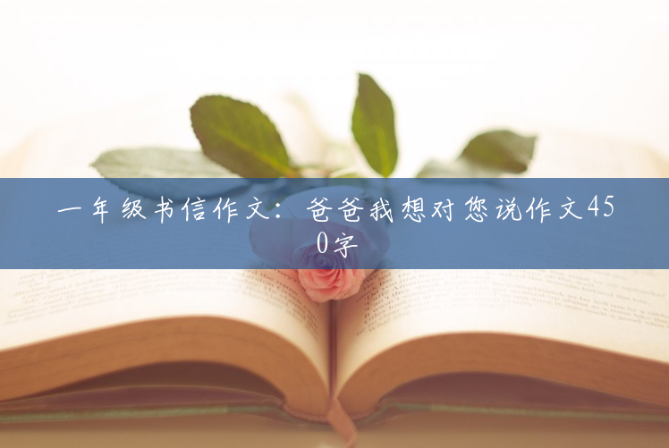 一年级书信作文:爸爸我想对您说作文450字 一年级书信作文:爸爸我想对您说作文450字