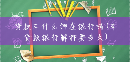 贷款车什么押在银行吗(车贷款银行解押要多久) 贷款车什么押在银行吗(车贷款银行解押要多久)