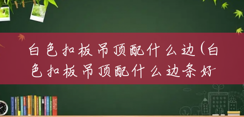 白色扣板吊顶配什么边(白色扣板吊顶配什么边条好看) 白色扣板吊顶配什么边(白色扣板吊顶配什么边条好看)