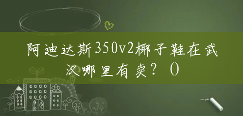 阿迪达斯350v2椰子鞋在武汉哪里有卖?() 阿迪达斯350v2椰子鞋在武汉哪里有卖?()