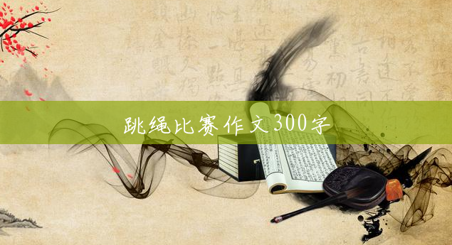 跳绳比赛作文300字 跳绳比赛作文300字