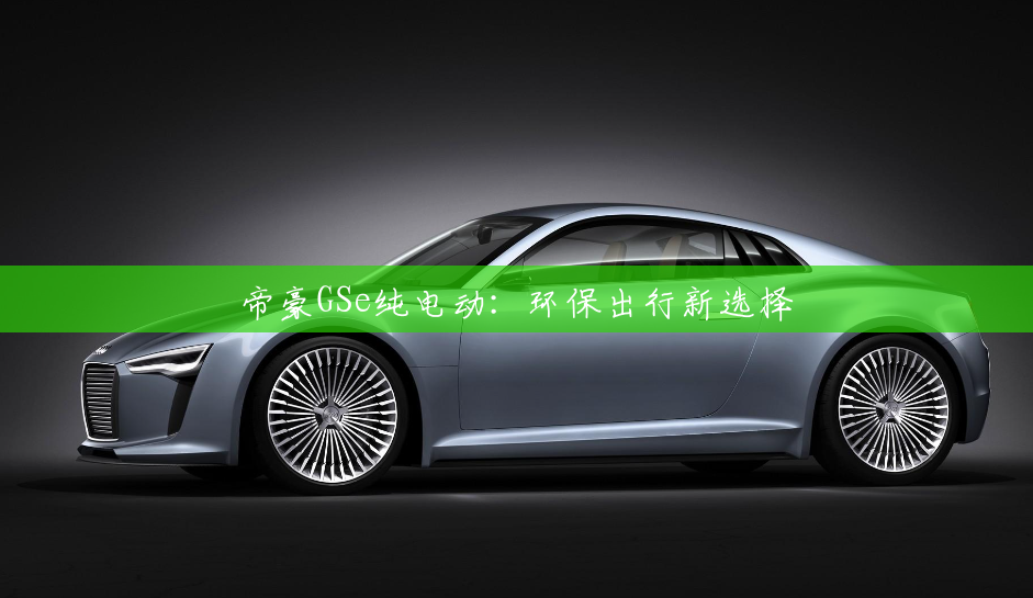 帝豪GSe纯电动：环保出行新选择