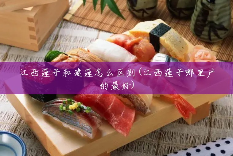 江西莲子和建莲怎么区别(江西莲子哪里产的最好) 江西莲子和建莲怎么区别(江西莲子哪里产的最好)