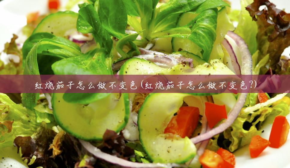 红烧茄子怎么做不变色(红烧茄子怎么做不变色?) 红烧茄子怎么做不变色(红烧茄子怎么做不变色?)