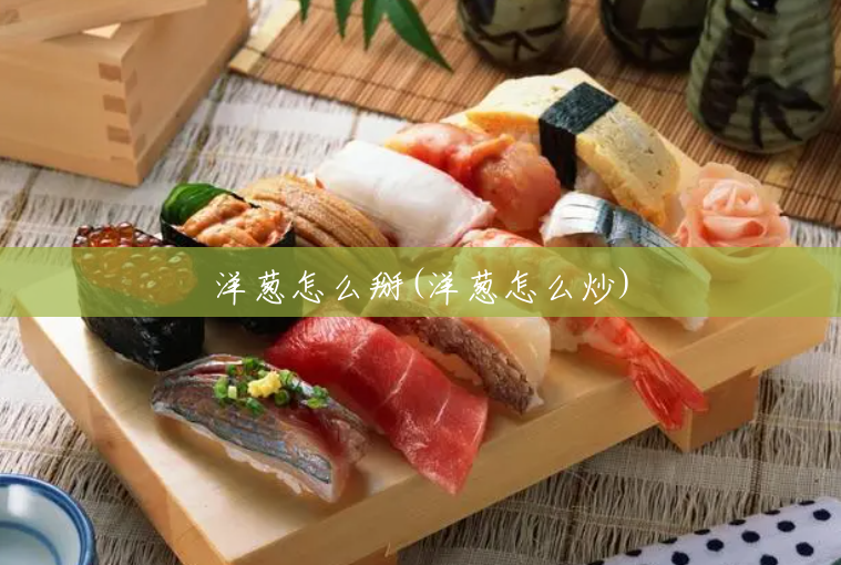 洋葱怎么掰(洋葱怎么炒) 洋葱怎么掰(洋葱怎么炒)