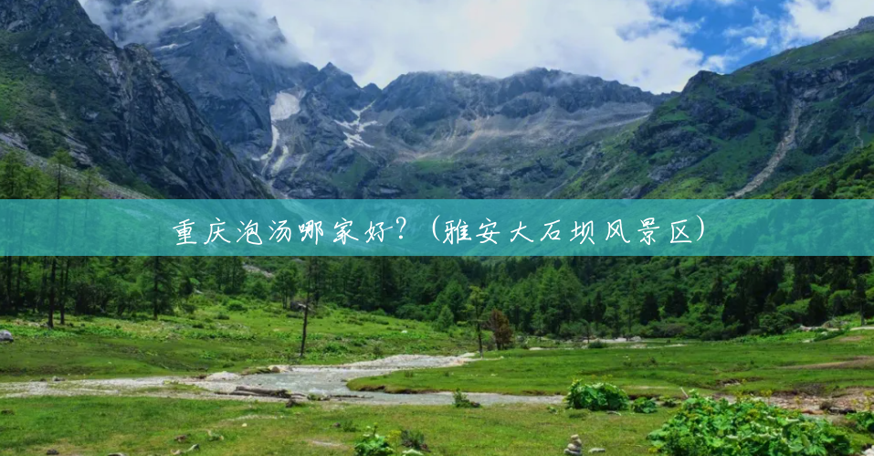 重庆泡汤哪家好?(雅安大石坝风景区) 重庆泡汤哪家好?(雅安大石坝风景区)