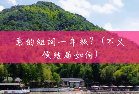 意的组词一年级?(不义侯结局如何) 意的组词一年级?(不义侯结局如何)